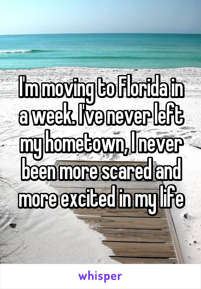 I'm moving to Florida in a week. I've never left my hometown, I never been more scared and more excited in my life