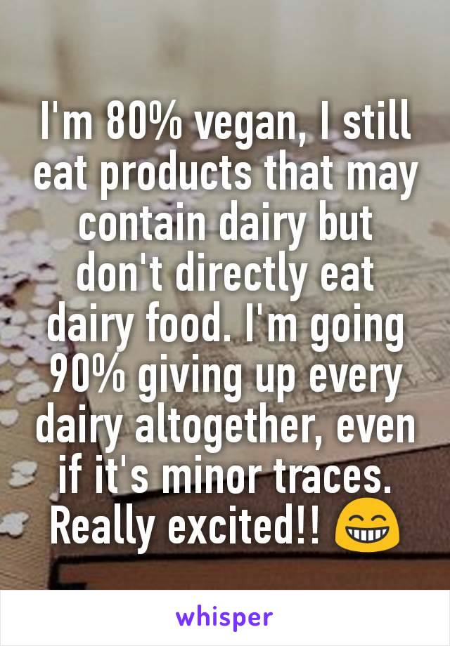 I'm 80% vegan, I still eat products that may contain dairy but don't directly eat dairy food. I'm going 90% giving up every dairy altogether, even if it's minor traces.
Really excited!! 😁