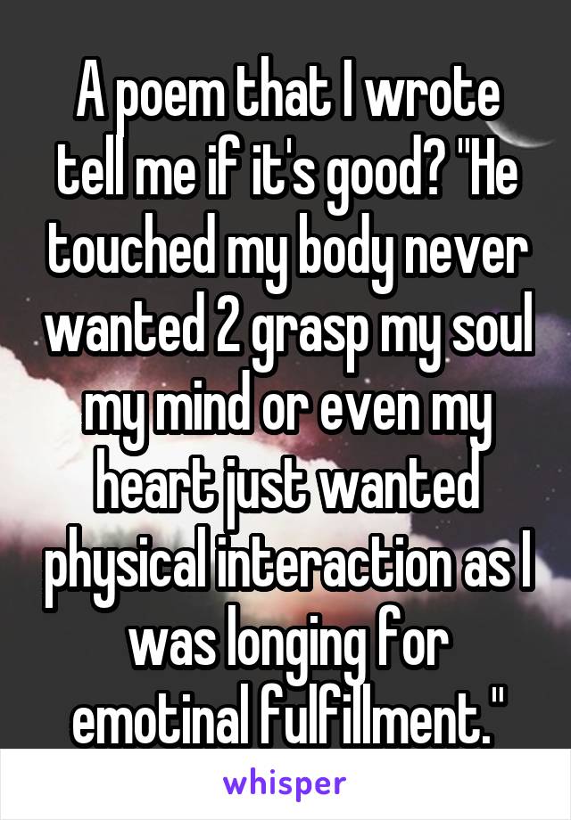 A poem that I wrote tell me if it's good? "He touched my body never wanted 2 grasp my soul my mind or even my heart just wanted physical interaction as I was longing for emotinal fulfillment."