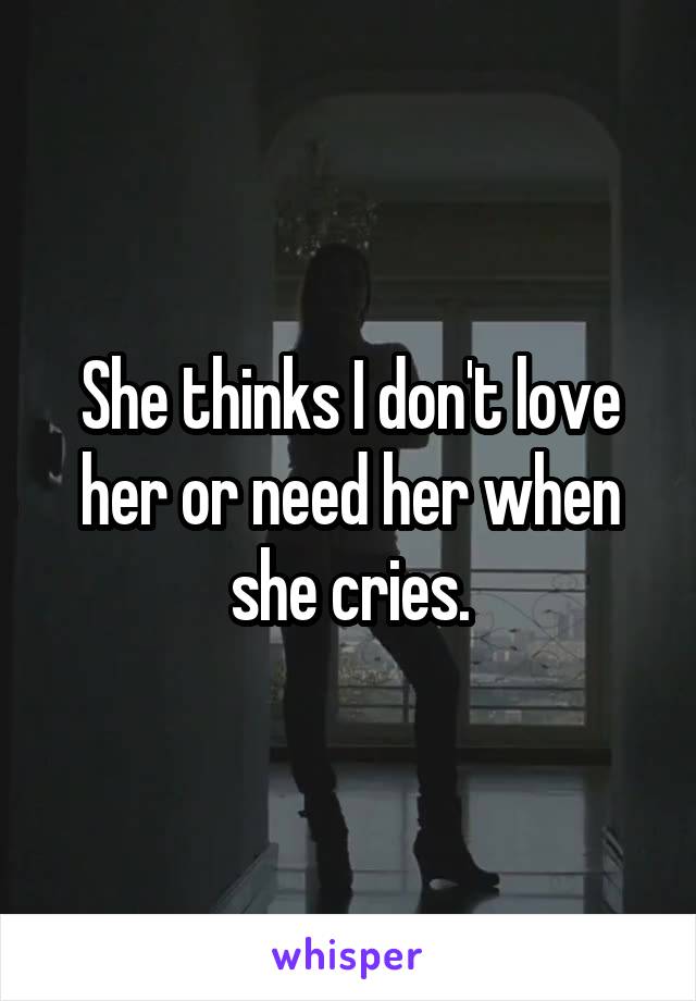 She thinks I don't love her or need her when she cries.