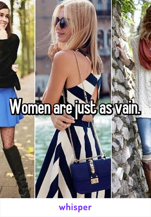 Women are just as vain. 