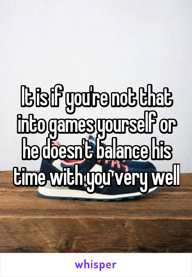 It is if you're not that into games yourself or he doesn't balance his time with you very well