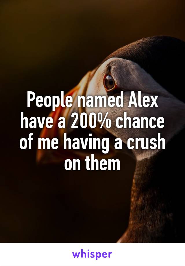 People named Alex have a 200% chance of me having a crush on them