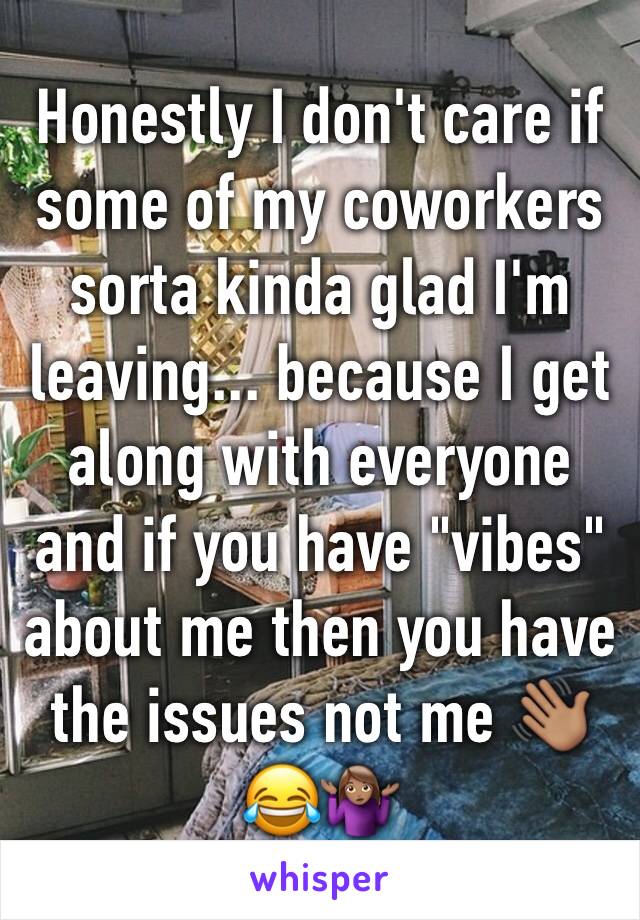 Honestly I don't care if some of my coworkers sorta kinda glad I'm leaving... because I get along with everyone and if you have "vibes" about me then you have the issues not me 👋🏽😂🤷🏽‍♀️