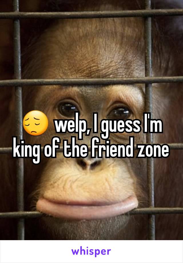 😔 welp, I guess I'm king of the friend zone