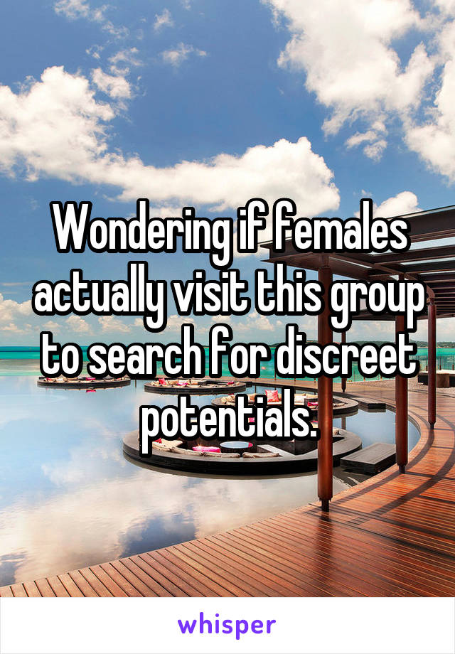 Wondering if females actually visit this group to search for discreet potentials.