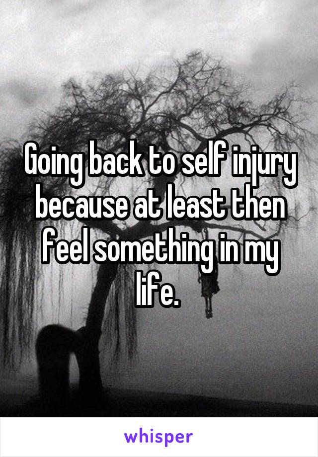 Going back to self injury because at least then feel something in my life. 