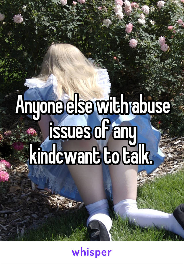 Anyone else with abuse issues of any kindcwant to talk. 