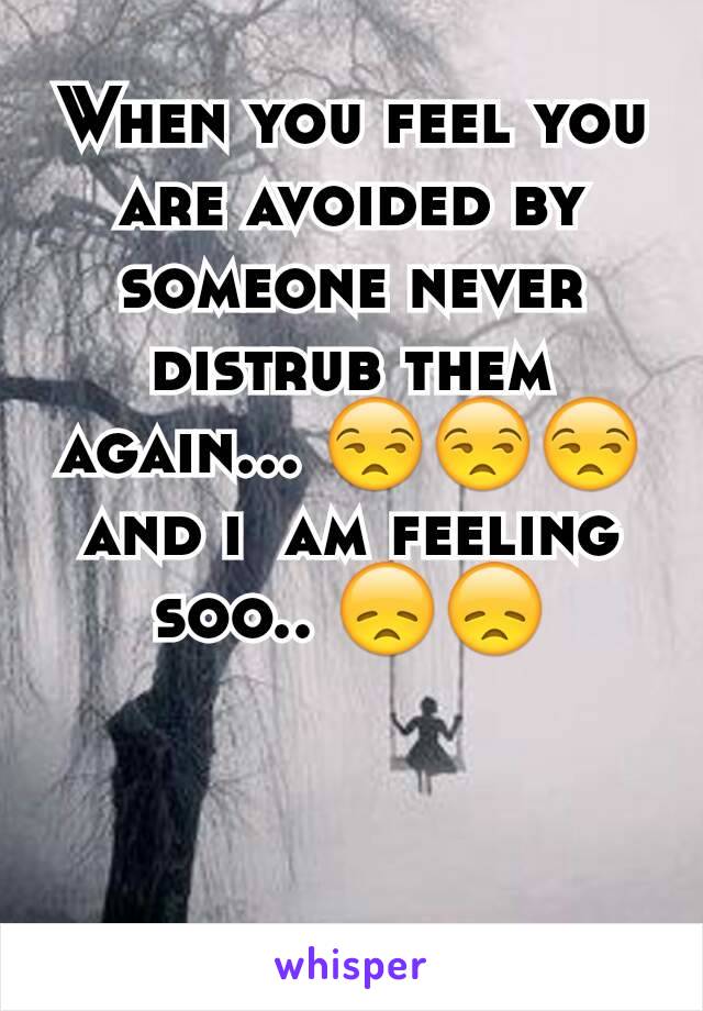 When you feel you are avoided by someone never distrub them again... 😒😒😒and i  am feeling soo.. 😞😞