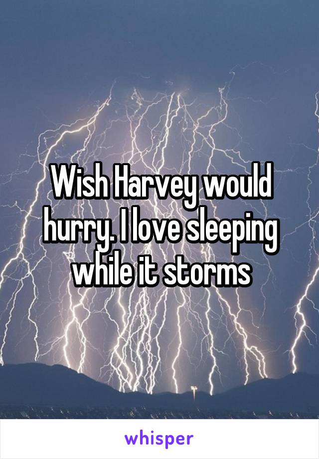 Wish Harvey would hurry. I love sleeping while it storms