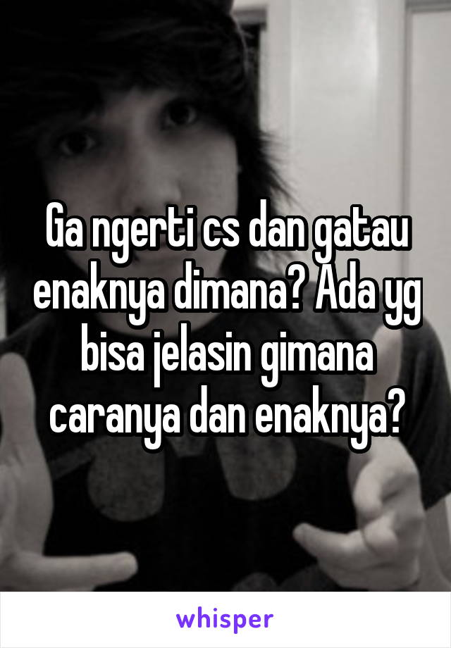 Ga ngerti cs dan gatau enaknya dimana? Ada yg bisa jelasin gimana caranya dan enaknya?