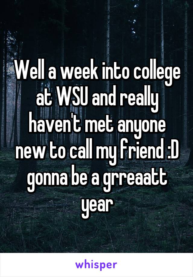 Well a week into college at WSU and really haven't met anyone new to call my friend :D gonna be a grreaatt year