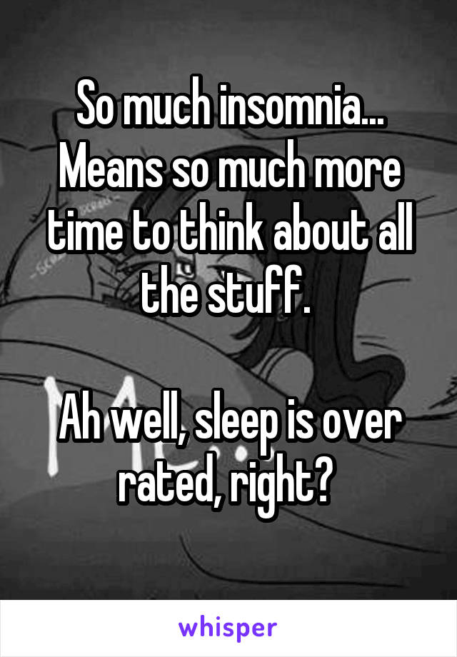 So much insomnia... Means so much more time to think about all the stuff. 

Ah well, sleep is over rated, right? 
