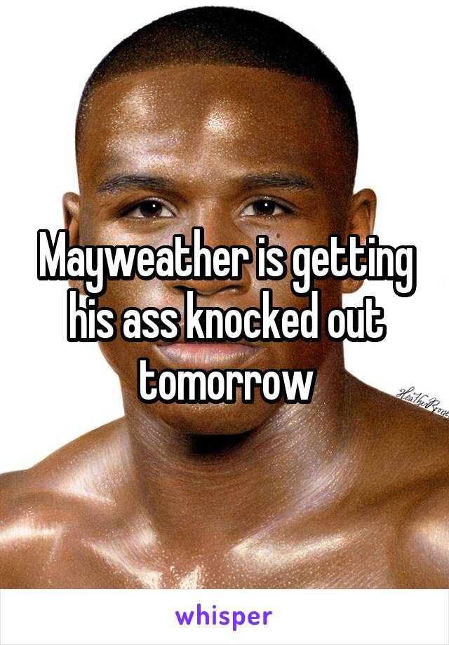 Mayweather is getting his ass knocked out tomorrow