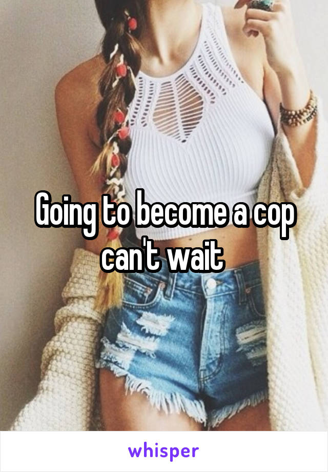 Going to become a cop can't wait 