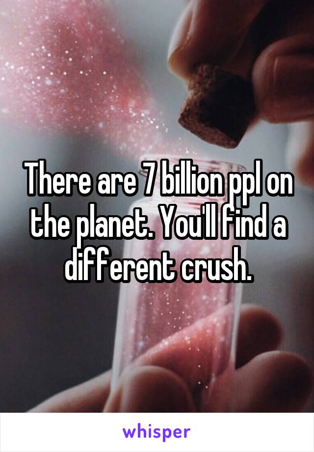 There are 7 billion ppl on the planet. You'll find a different crush.