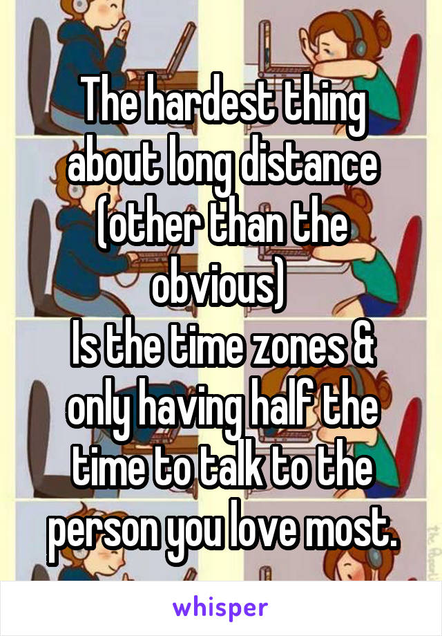 The hardest thing about long distance (other than the obvious) 
Is the time zones & only having half the time to talk to the person you love most.