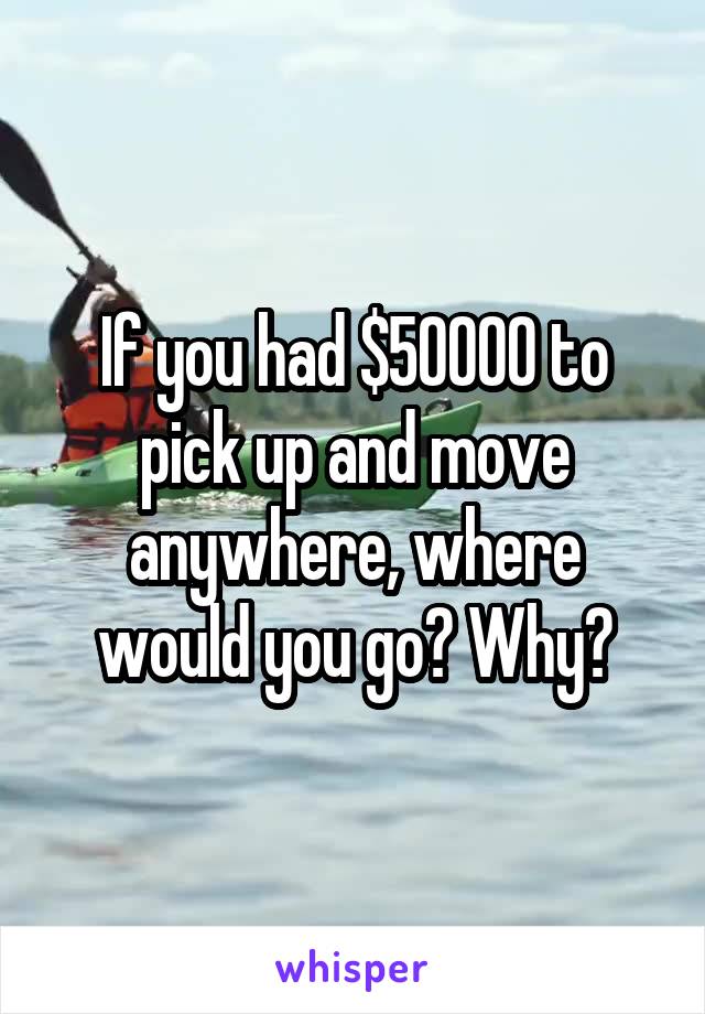 If you had $50000 to pick up and move anywhere, where would you go? Why?