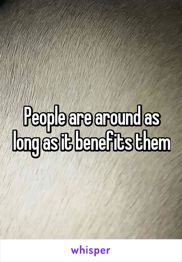 People are around as long as it benefits them