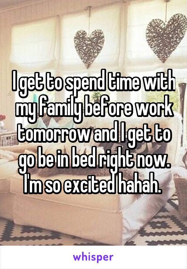 I get to spend time with my family before work tomorrow and I get to go be in bed right now. I'm so excited hahah. 