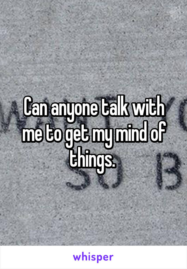 Can anyone talk with me to get my mind of things. 