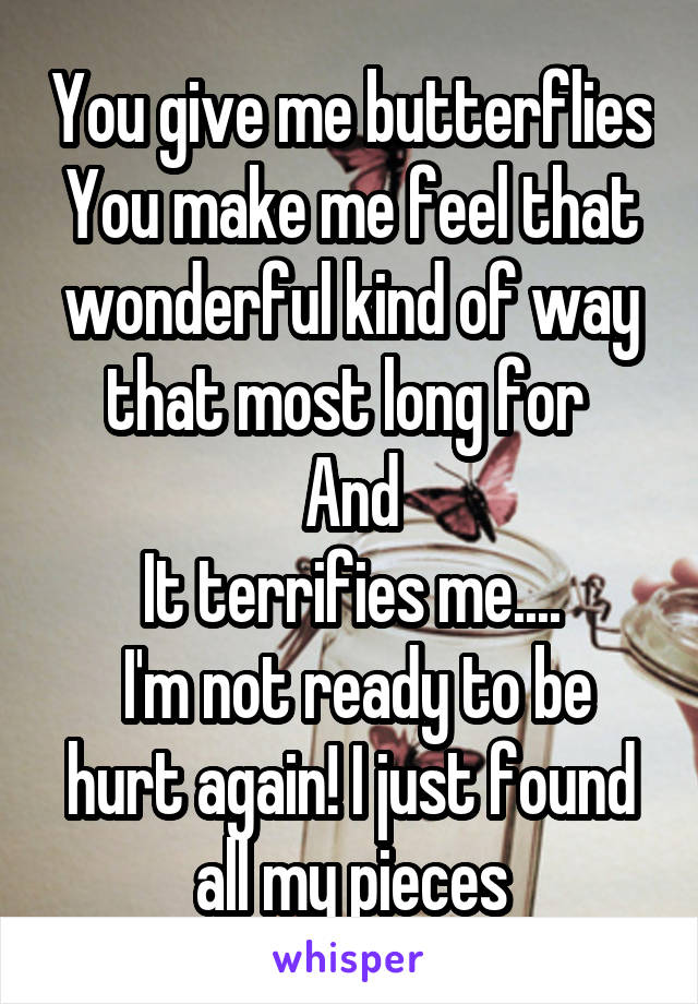 You give me butterflies You make me feel that wonderful kind of way that most long for 
And
It terrifies me....
 I'm not ready to be hurt again! I just found all my pieces