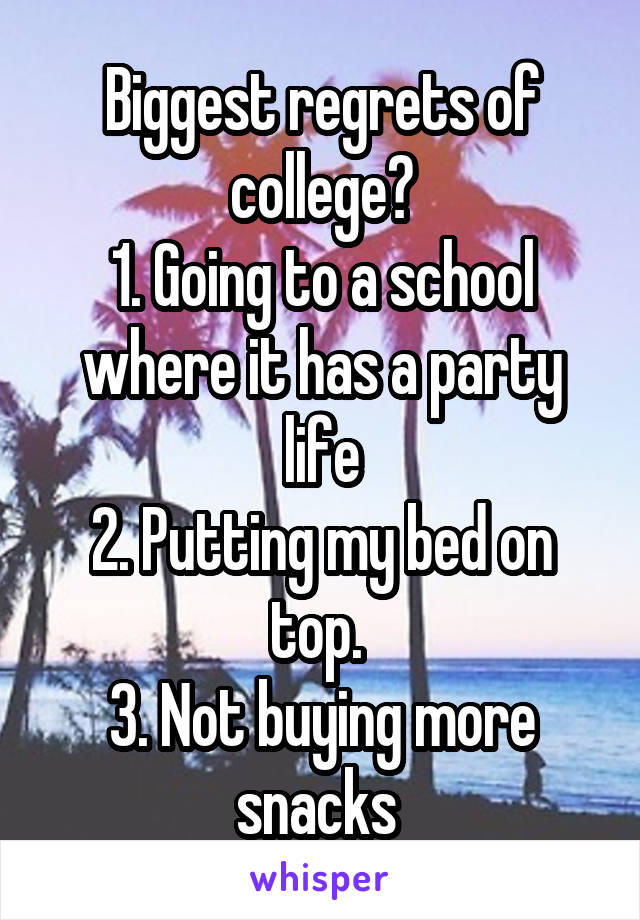 Biggest regrets of college?
1. Going to a school where it has a party life
2. Putting my bed on top. 
3. Not buying more snacks 