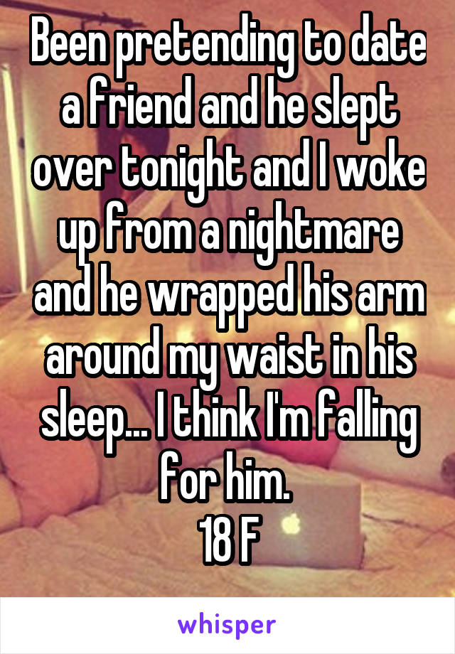 Been pretending to date a friend and he slept over tonight and I woke up from a nightmare and he wrapped his arm around my waist in his sleep... I think I'm falling for him. 
18 F
