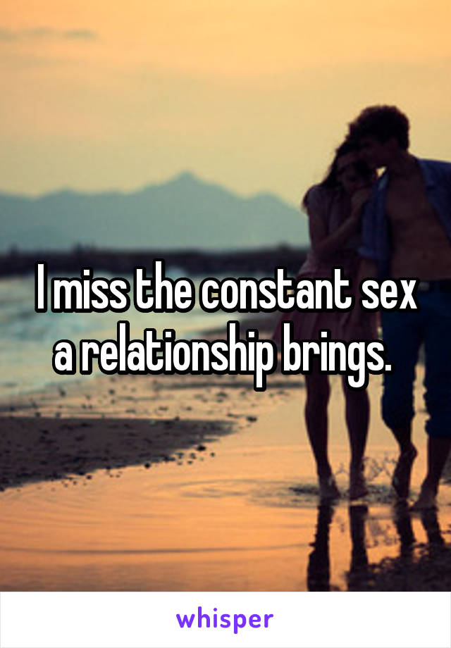 I miss the constant sex a relationship brings. 