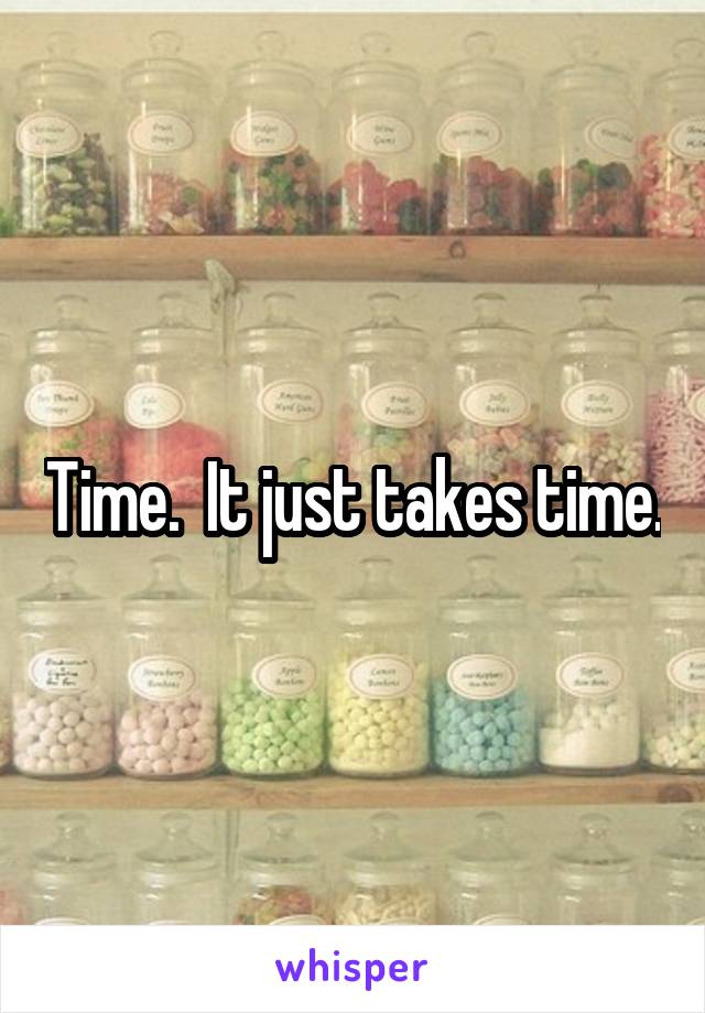 Time.  It just takes time.