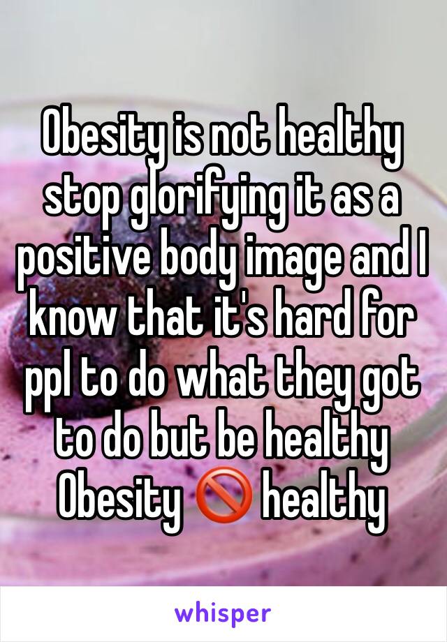 Obesity is not healthy stop glorifying it as a positive body image and I know that it's hard for ppl to do what they got to do but be healthy 
Obesity 🚫 healthy