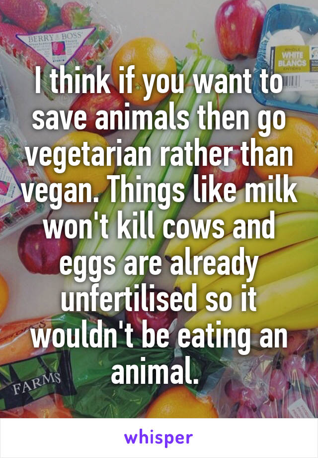 I think if you want to save animals then go vegetarian rather than vegan. Things like milk won't kill cows and eggs are already unfertilised so it wouldn't be eating an animal. 