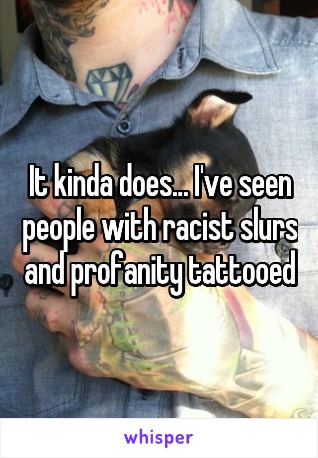 It kinda does... I've seen people with racist slurs and profanity tattooed