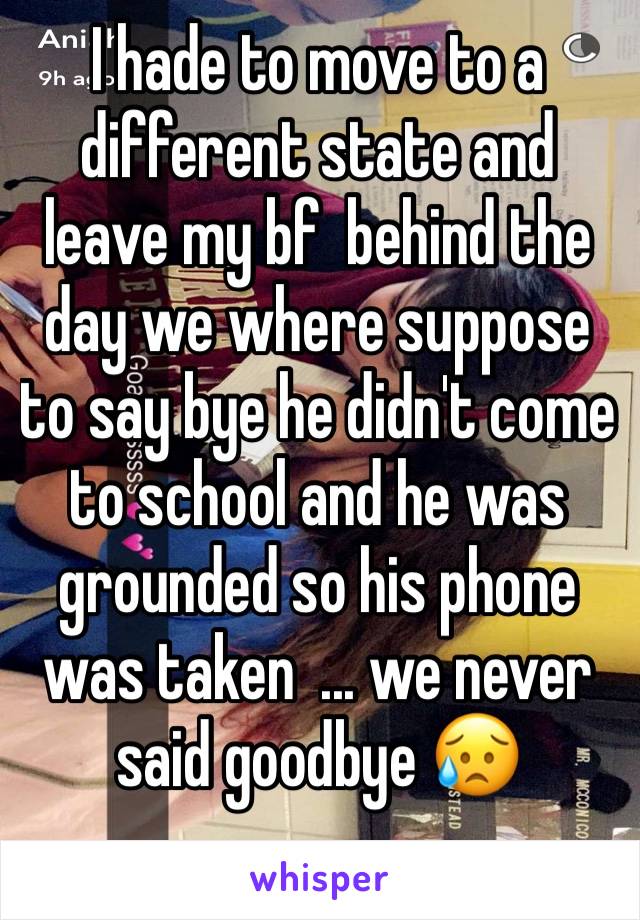 I hade to move to a different state and leave my bf  behind the day we where suppose to say bye he didn't come to school and he was grounded so his phone was taken  ... we never said goodbye 😥