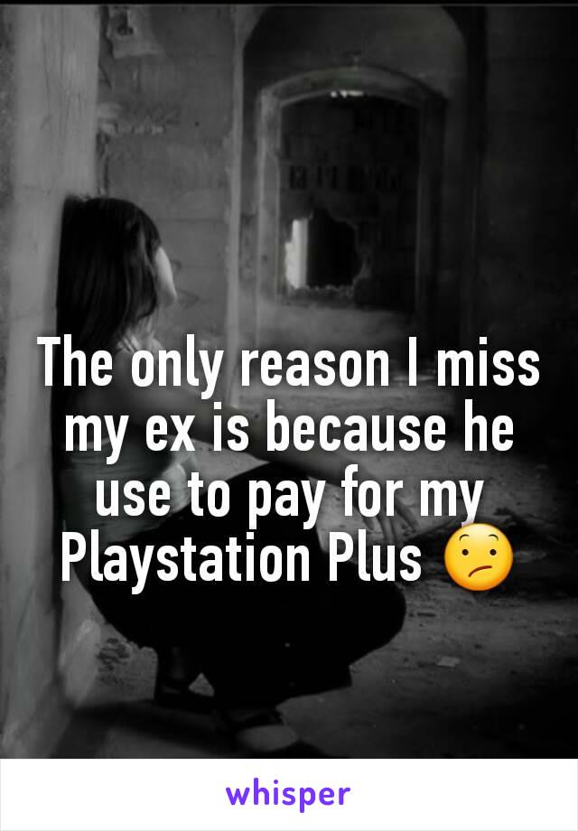 The only reason I miss my ex is because he use to pay for my Playstation Plus 😕