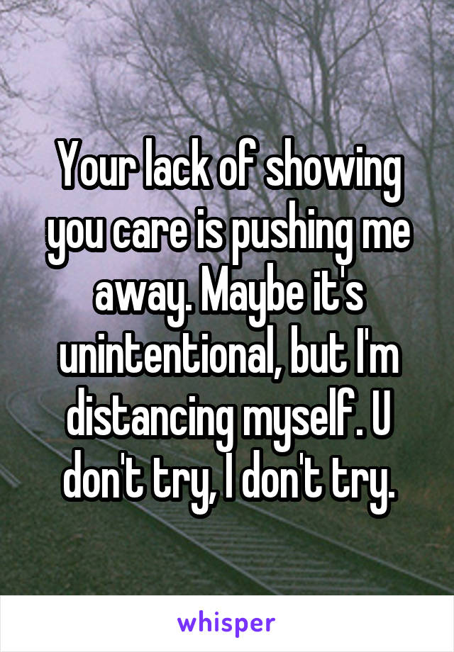 Your lack of showing you care is pushing me away. Maybe it's unintentional, but I'm distancing myself. U don't try, I don't try.