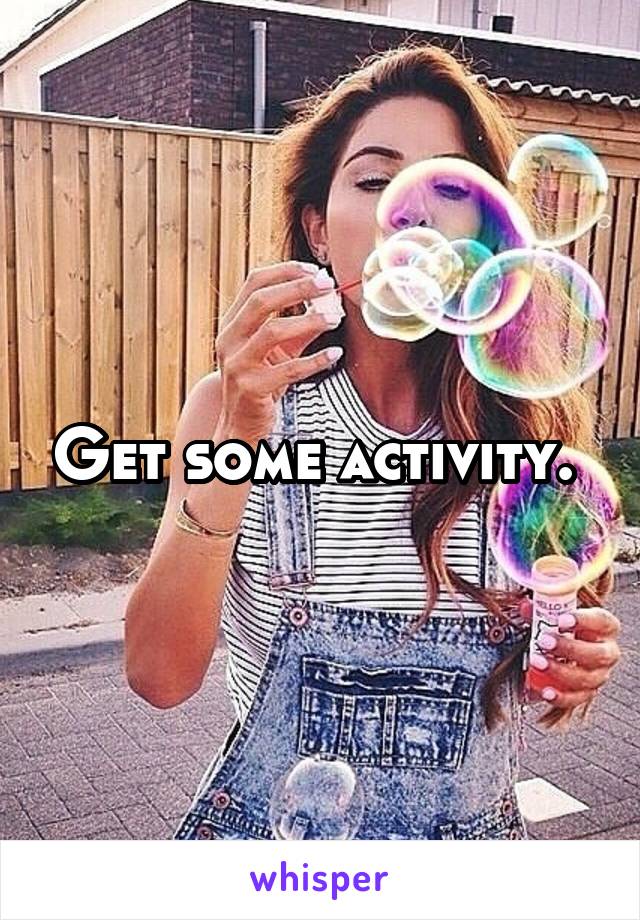 Get some activity. 