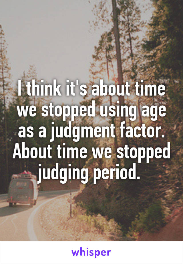 I think it's about time we stopped using age as a judgment factor. About time we stopped judging period. 