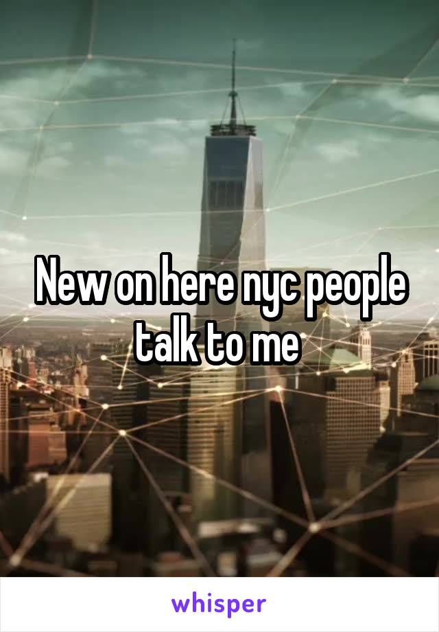 New on here nyc people talk to me 