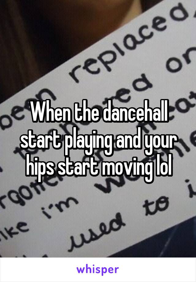 When the dancehall start playing and your hips start moving lol