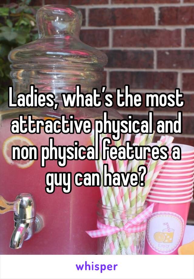 Ladies, what’s the most attractive physical and non physical features a guy can have? 