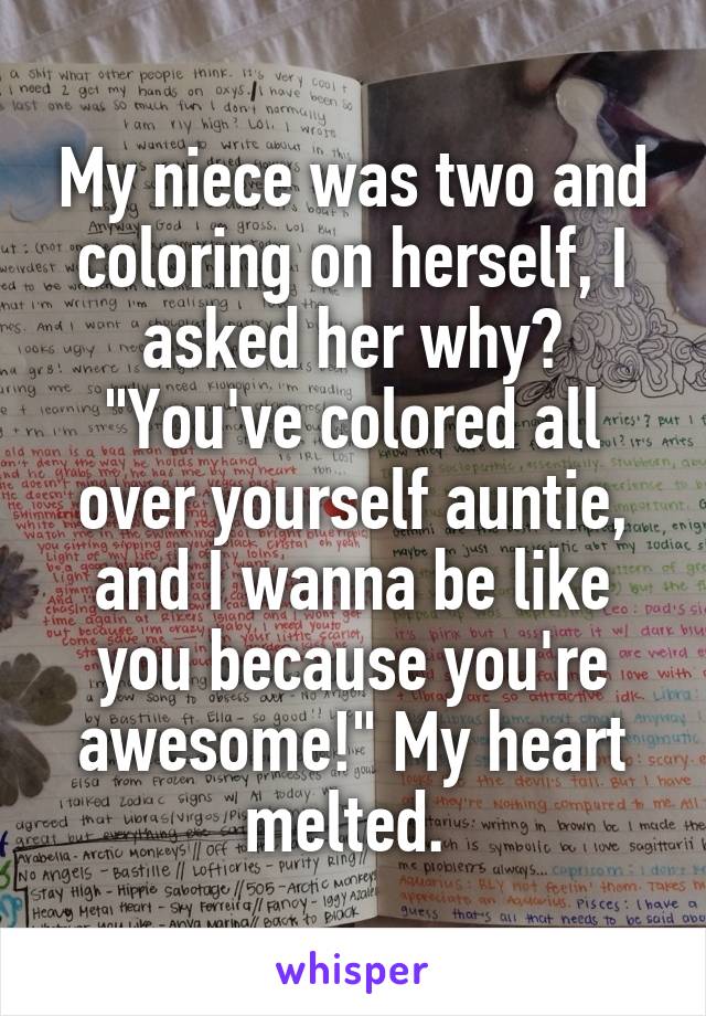 My niece was two and coloring on herself, I asked her why? "You've colored all over yourself auntie, and I wanna be like you because you're awesome!" My heart melted. 