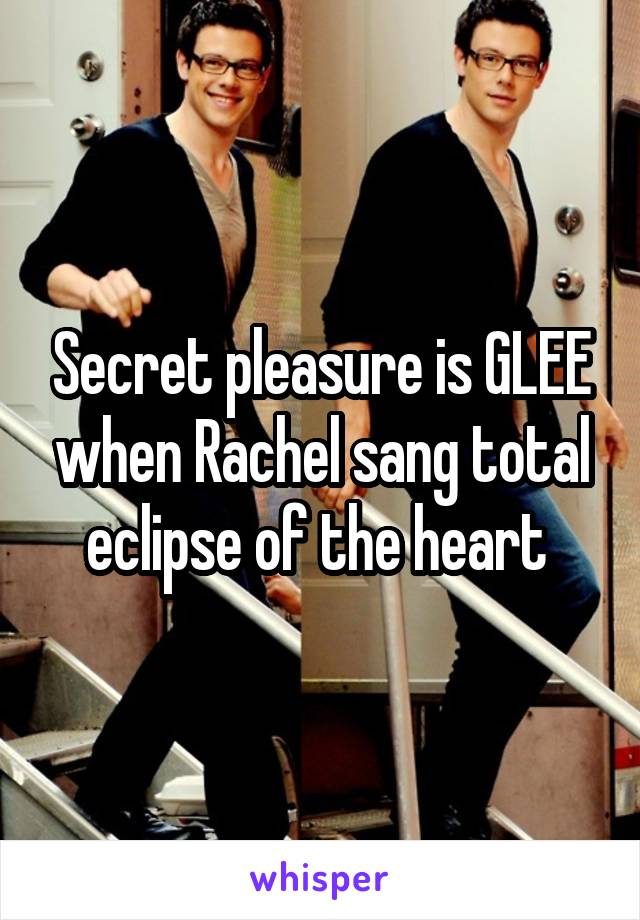 Secret pleasure is GLEE when Rachel sang total eclipse of the heart 