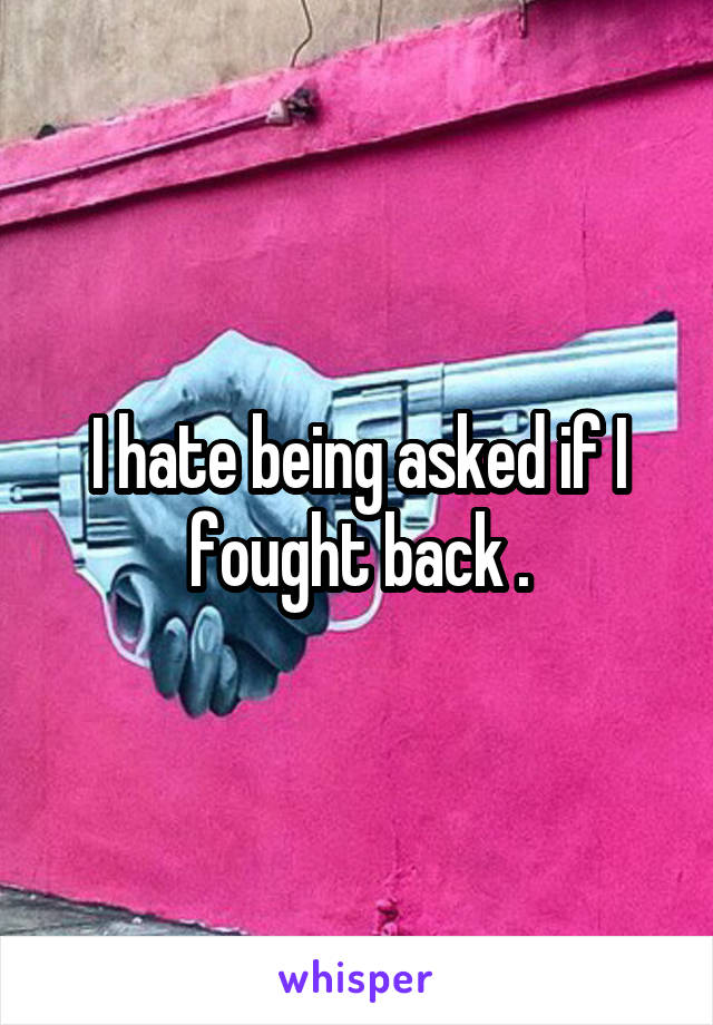 I hate being asked if I fought back .