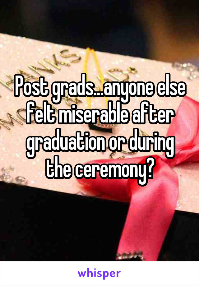 Post grads...anyone else felt miserable after graduation or during the ceremony?
