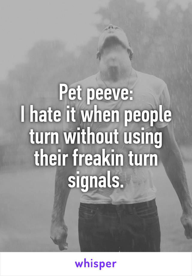 Pet peeve:
I hate it when people turn without using their freakin turn signals.