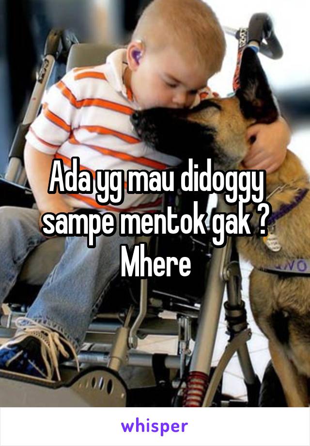 Ada yg mau didoggy sampe mentok gak ? Mhere