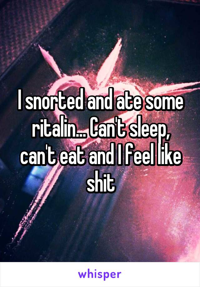 I snorted and ate some ritalin... Can't sleep, can't eat and I feel like shit