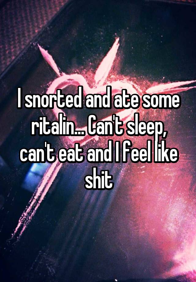 I snorted and ate some ritalin... Can't sleep, can't eat and I feel like shit