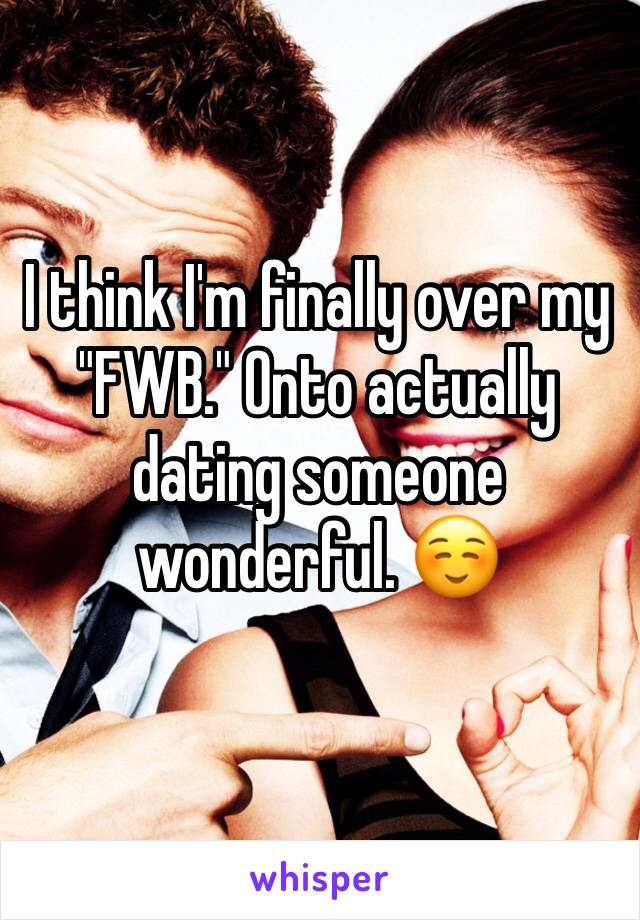 I think I'm finally over my "FWB." Onto actually dating someone wonderful. ☺️